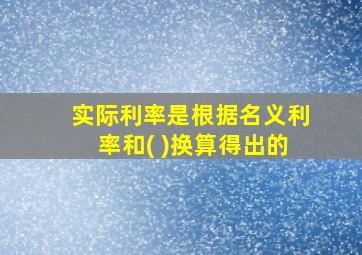 实际利率是根据名义利率和( )换算得出的